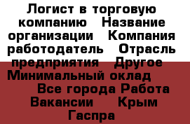 Логист в торговую компанию › Название организации ­ Компания-работодатель › Отрасль предприятия ­ Другое › Минимальный оклад ­ 35 000 - Все города Работа » Вакансии   . Крым,Гаспра